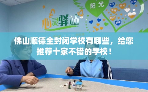 佛山顺德全封闭学校有哪些，给您推荐十家不错的学校！