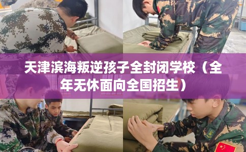 天津滨海叛逆孩子全封闭学校（全年无休面向全国招生）