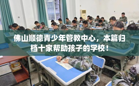 佛山顺德青少年管教中心，本篇归档十家帮助孩子的学校！