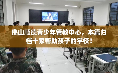 佛山顺德青少年管教中心，本篇归档十家帮助孩子的学校！