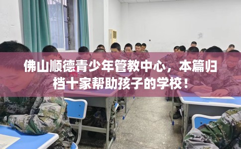 佛山顺德青少年管教中心，本篇归档十家帮助孩子的学校！