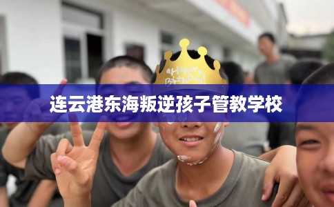 连云港东海叛逆孩子管教学校
