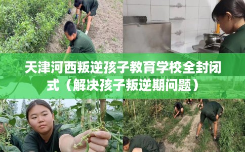 天津河西叛逆孩子教育学校全封闭式（解决孩子叛逆期问题）