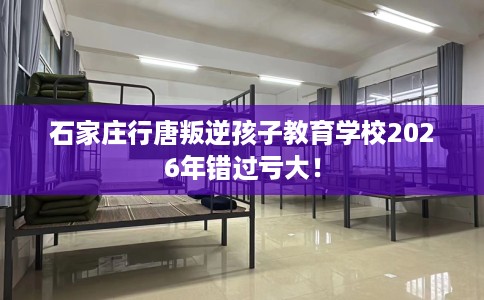 石家庄行唐叛逆孩子教育学校2026年错过亏大！