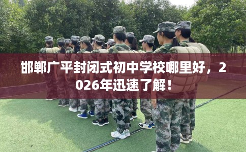 邯郸广平封闭式初中学校哪里好，2026年迅速了解！