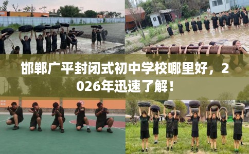 邯郸广平封闭式初中学校哪里好，2026年迅速了解！