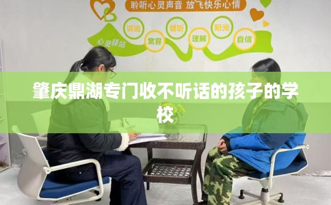 肇庆鼎湖专门收不听话的孩子的学校