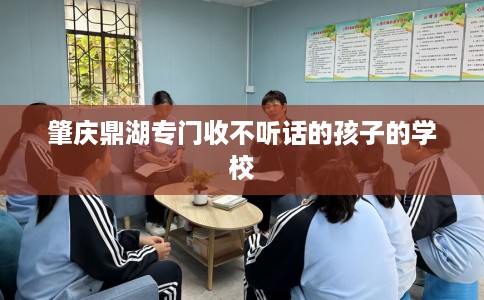 肇庆鼎湖专门收不听话的孩子的学校