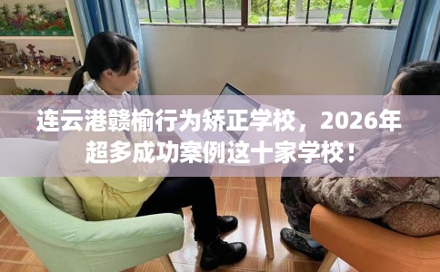 连云港赣榆行为矫正学校，2026年超多成功案例这十家学校！