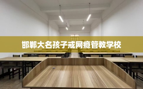 邯郸大名孩子戒网瘾管教学校