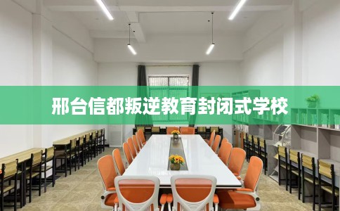 邢台信都叛逆教育封闭式学校