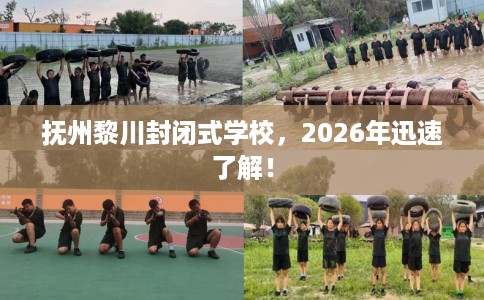 抚州黎川封闭式学校，2026年迅速了解！