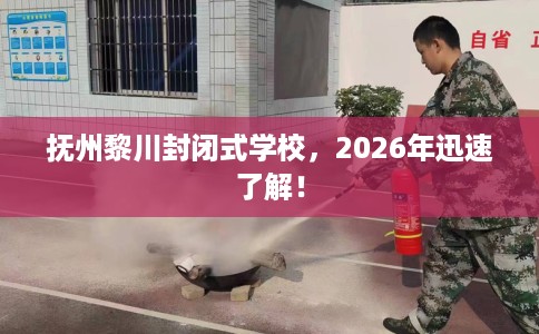 抚州黎川封闭式学校，2026年迅速了解！