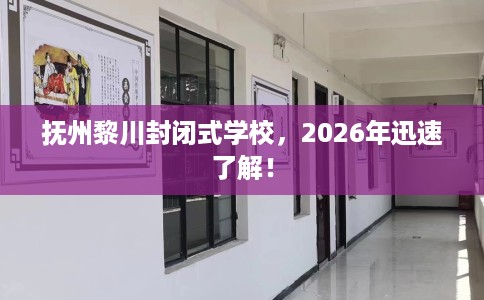 抚州黎川封闭式学校，2026年迅速了解！