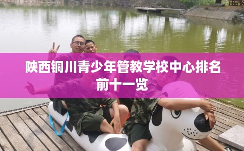 陕西铜川青少年管教学校中心排名前十一览