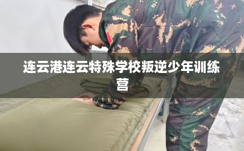 连云港连云特殊学校叛逆少年训练营