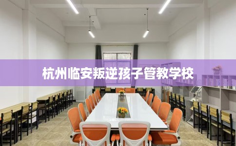 杭州临安叛逆孩子管教学校