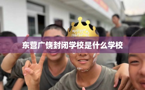 东营广饶封闭学校是什么学校