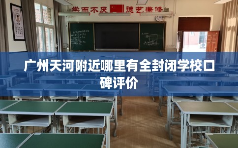 广州天河附近哪里有全封闭学校口碑评价