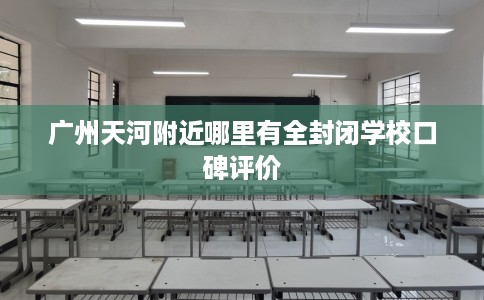 广州天河附近哪里有全封闭学校口碑评价
