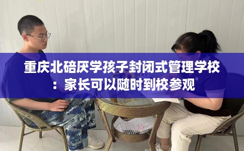 重庆北碚厌学孩子封闭式管理学校：家长可以随时到校参观