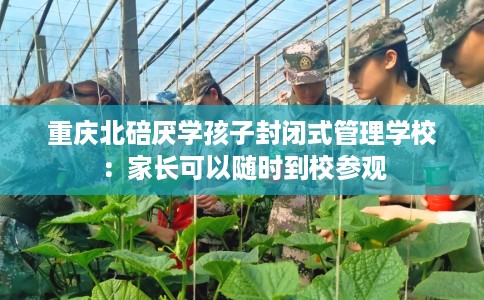 重庆北碚厌学孩子封闭式管理学校：家长可以随时到校参观