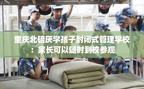 重庆北碚厌学孩子封闭式管理学校：家长可以随时到校参观