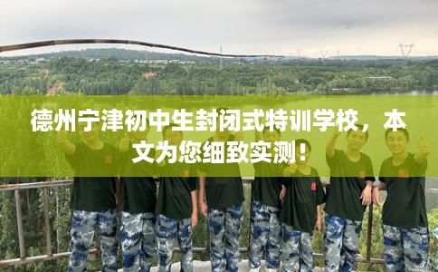 德州宁津初中生封闭式特训学校，本文为您细致实测！