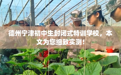 德州宁津初中生封闭式特训学校，本文为您细致实测！