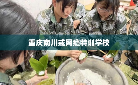 重庆南川戒网瘾特训学校