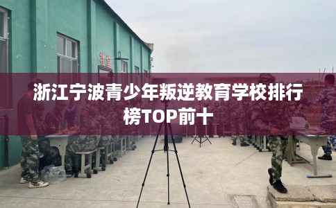 浙江宁波青少年叛逆教育学校排行榜TOP前十