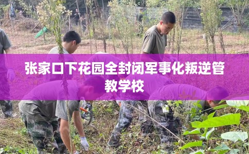 张家口下花园全封闭军事化叛逆管教学校