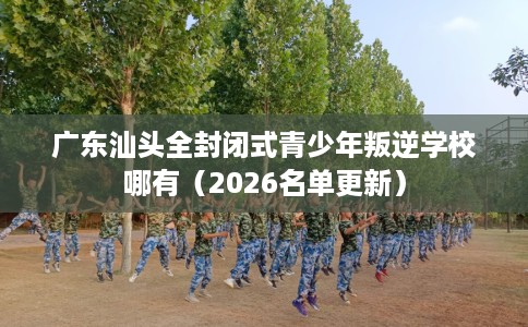 广东汕头全封闭式青少年叛逆学校哪有（2026名单更新）