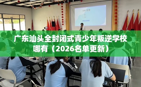 广东汕头全封闭式青少年叛逆学校哪有（2026名单更新）