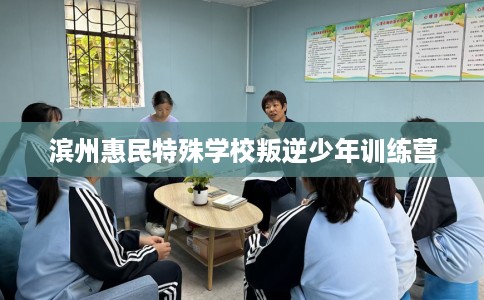 滨州惠民特殊学校叛逆少年训练营