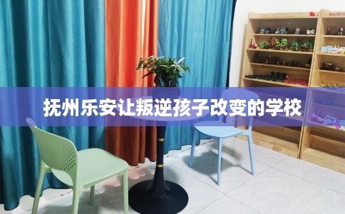 抚州乐安让叛逆孩子改变的学校