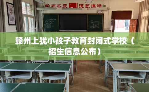 赣州上犹小孩子教育封闭式学校（招生信息公布）
