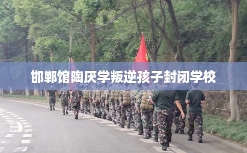 邯郸馆陶厌学叛逆孩子封闭学校