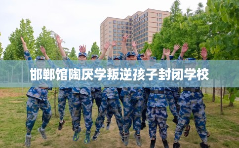 邯郸馆陶厌学叛逆孩子封闭学校