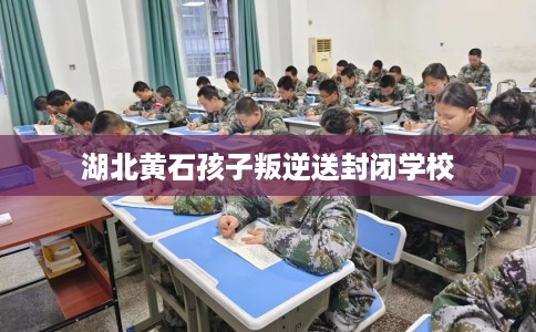 湖北黄石孩子叛逆送封闭学校