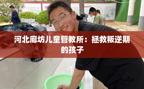 河北廊坊儿童管教所：拯救叛逆期的孩子