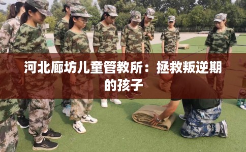 河北廊坊儿童管教所：拯救叛逆期的孩子