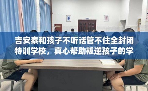 吉安泰和孩子不听话管不住全封闭特训学校，真心帮助叛逆孩子的学校推荐！