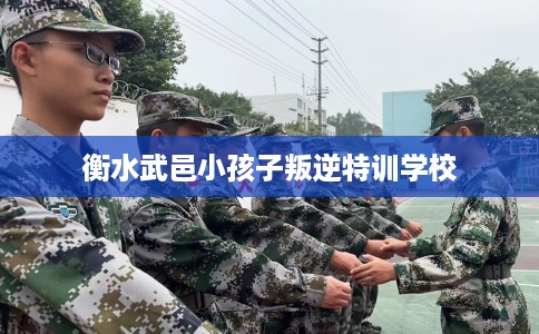 衡水武邑小孩子叛逆特训学校