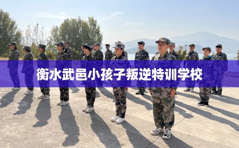 衡水武邑小孩子叛逆特训学校