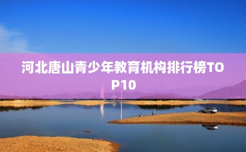 河北唐山青少年教育机构排行榜TOP10