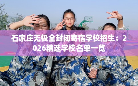 石家庄无极全封闭寄宿学校招生：2026精选学校名单一览
