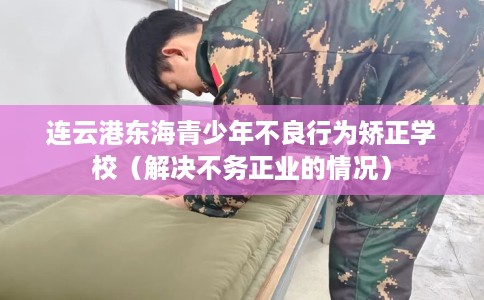 连云港东海青少年不良行为矫正学校（解决不务正业的情况）