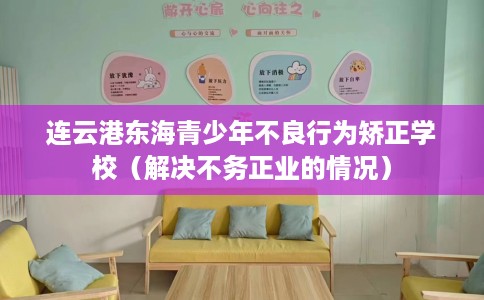连云港东海青少年不良行为矫正学校（解决不务正业的情况）