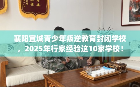 襄阳宜城青少年叛逆教育封闭学校，2025年行家经验这10家学校！